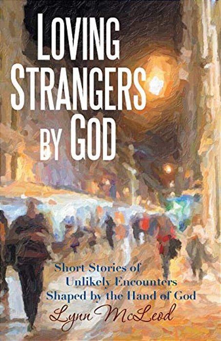 Loving Strangers By God: Short Stories Of Unlikely Encounters Shaped By The Hand Of God-..