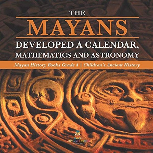 The Mayans Developed A Calendar, Mathematics And Astronomy Mayan History Books Grade 4 Children's Ancient History-..