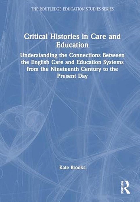 Critical Histories In Care And Education: Understanding The Connections Between The English Care And Education Systems From The Nineteenth Century To-..