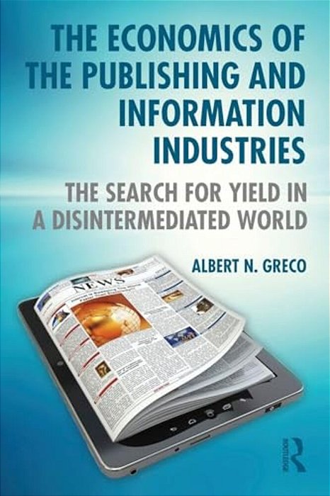 The Economics Of The Publishing And Information Industries: The Search For Yield In A Disintermediated World-..