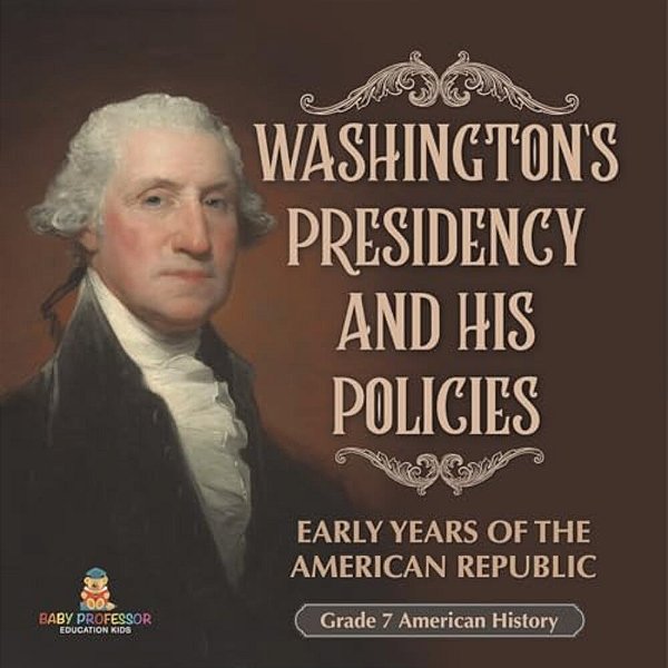 Washington's Presidency And His Policies Early Years Of The American Republic Grade 7 American History-..