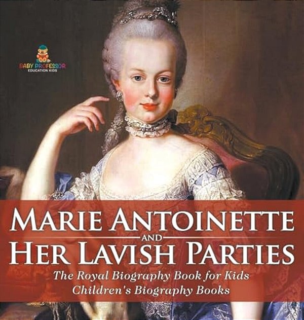 Marie Antoinette And Her Lavish Parties - The Royal Biography Book For Kids Children's Biography Books-..