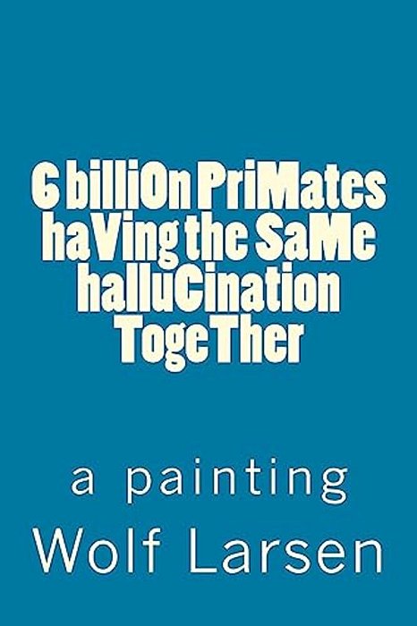 6 Billion Primates Having The Same Hallucination Together: A Painting-..