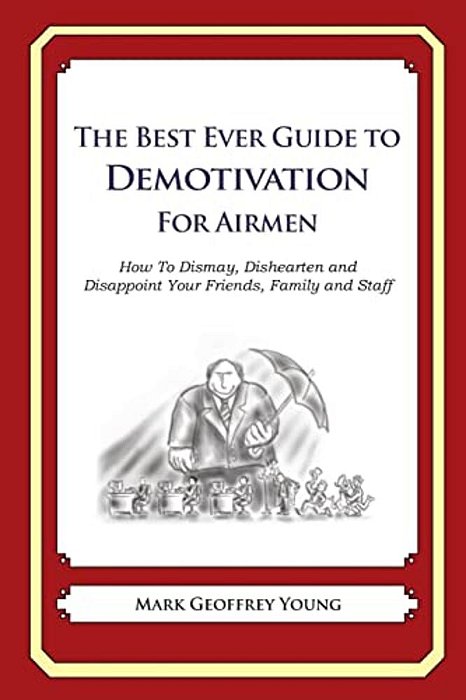The Best Ever Guide To Demotivation For Airmen: How To Dismay, Dishearten And Disappoint Your Friends, Family And Staff-..