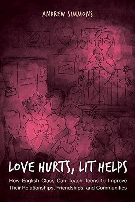Love Hurts, Lit Helps: How English Class Can Teach Teens To Improve Their Relationships, Friendships, And Communities-..