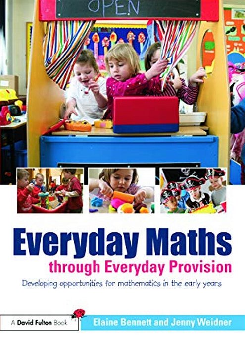 Everyday Maths Through Everyday Provision: Developing Opportunities For Mathematics In The Early Years-..