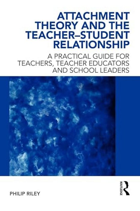 Attachment Theory And The Teacher-Student Relationship: A Practical Guide For Teachers, Teacher Educators And School Leaders-..
