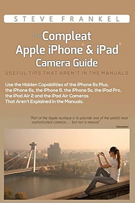 The Compleat Apple Iphone & Ipad Camera Guide: Useful Tips That Aren't In The Manuals-..
