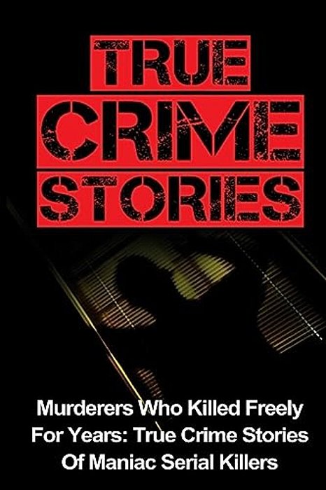 True Crime Stories: Murderers Who Killed Freely For Years: True Crime Stories Of Maniac Serial Killers-..