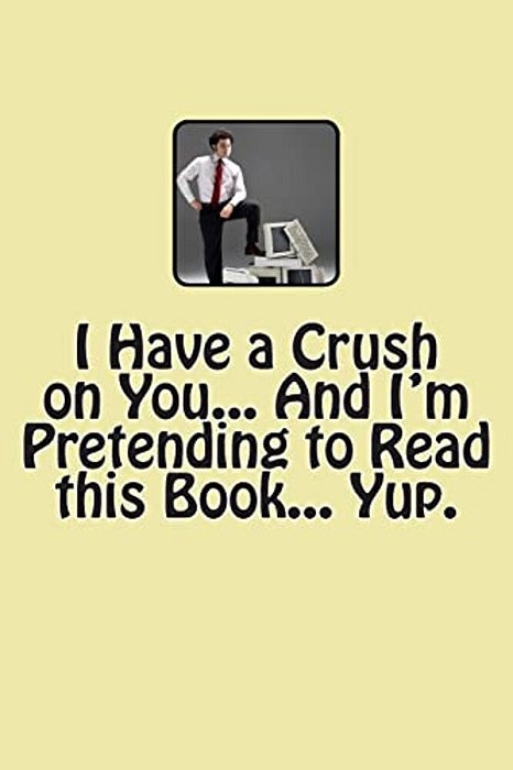 I Have A Crush On You... And I'm Pretending To Read This Book... Yup. -..