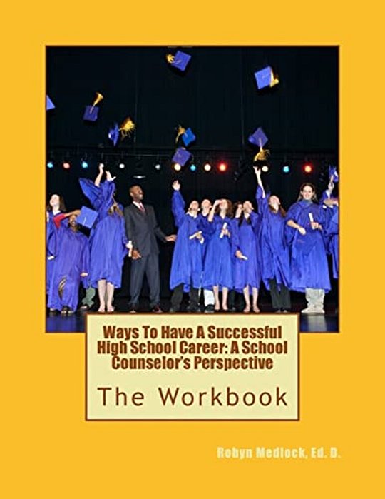 Ways To Have A Successful High School Career: A School Counselor's Perspective: The Workbook-..
