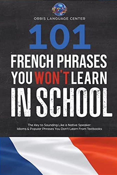 101 French Phrases You Won't Learn In School: The Key To Sounding Like A Native Speaker: Idioms & Popular Phrases You Don't Learn From Textbooks. Rapi-..