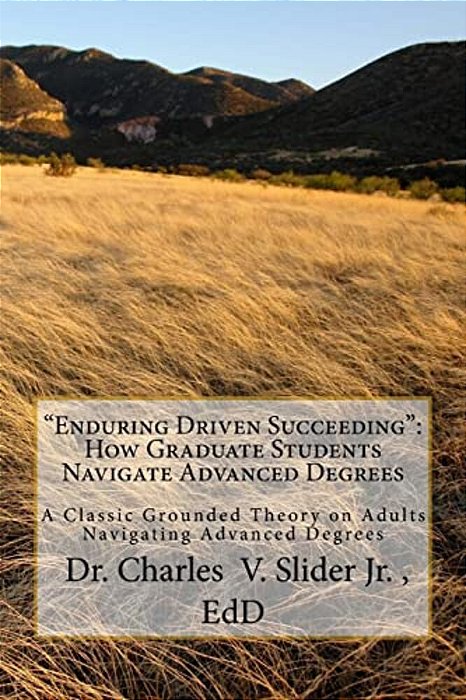 "Enduring Driven Succeeding": How Graduate Students Navigate Advanced Degrees: A Classic Grounded Theory On Progressing Through Advanced Degrees-..