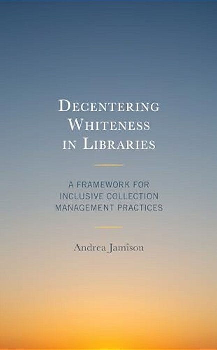 Decentering Whiteness In Libraries: A Framework For Inclusive Collection Management Practices-..