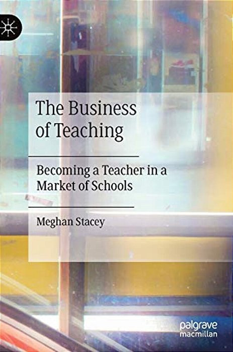 The Business Of Teaching: Becoming A Teacher In A Market Of Schools-..