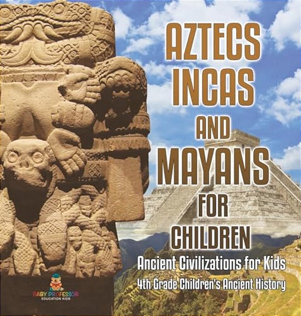 Aztecs, Incas, And Mayans For Children Ancient Civilizations For Kids 4Th Grade Children's Ancient History-..