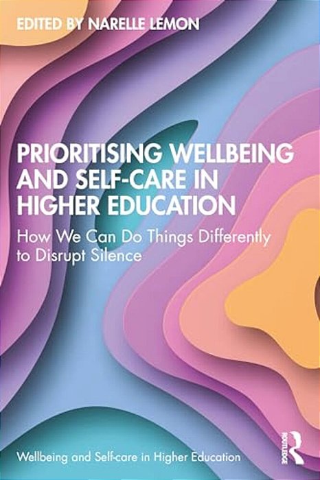 Prioritising Wellbeing And Self-Care In Higher Education: How We Can Do Things Differently To Disrupt Silence-..