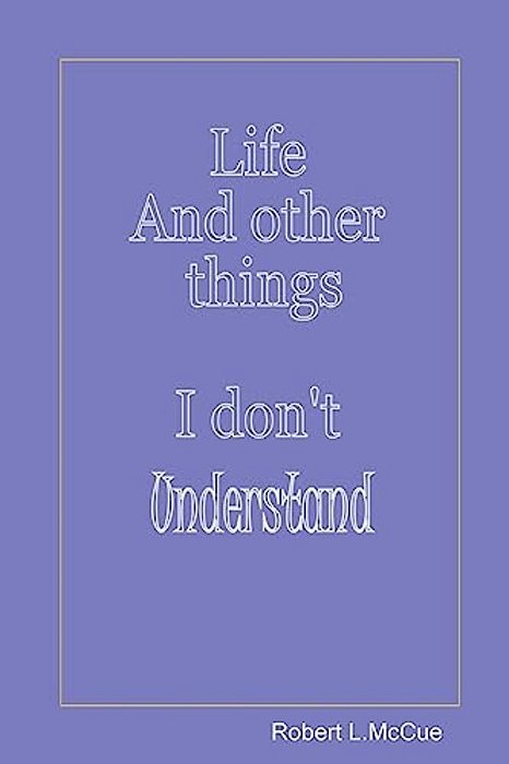Life And Other Things I Don't Understand: Fifty Pages From Fifty Years Of Foibles From Being In This Best Of All Possible Worlds-..