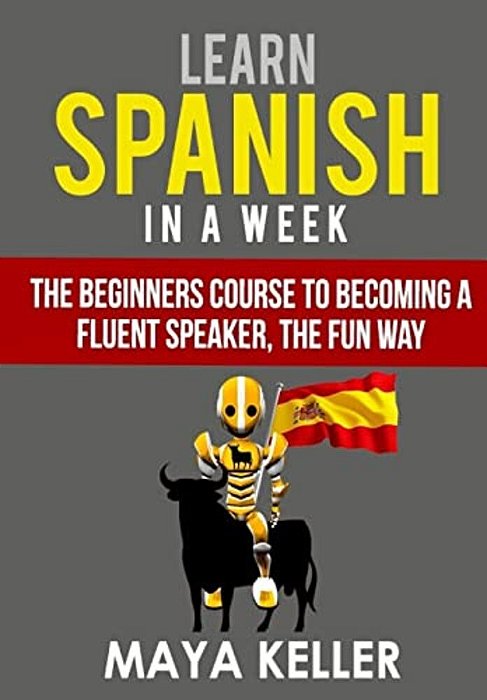 Learn Spanish In A Week: The Beginners Course To Becoming A Fluent Speaker, The Fun Way-..
