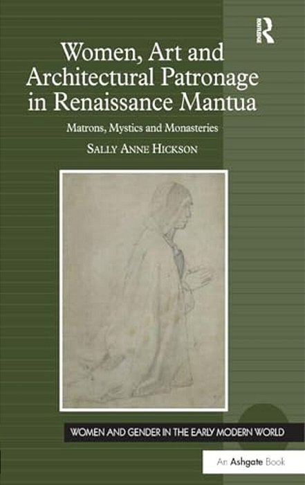 Women, Art And Architectural Patronage In Renaissance Mantua: Matrons, Mystics And Monasteries-..