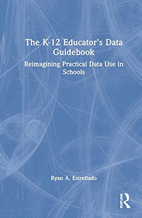 The K-12 Educator's Data Guidebook: Reimagining Practical Data Use In Schools-..