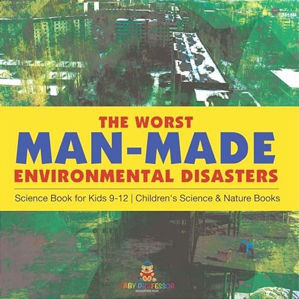 The Worst Man-Made Environmental Disasters - Science Book For Kids 9-12 Children's Science & Nature Books-..