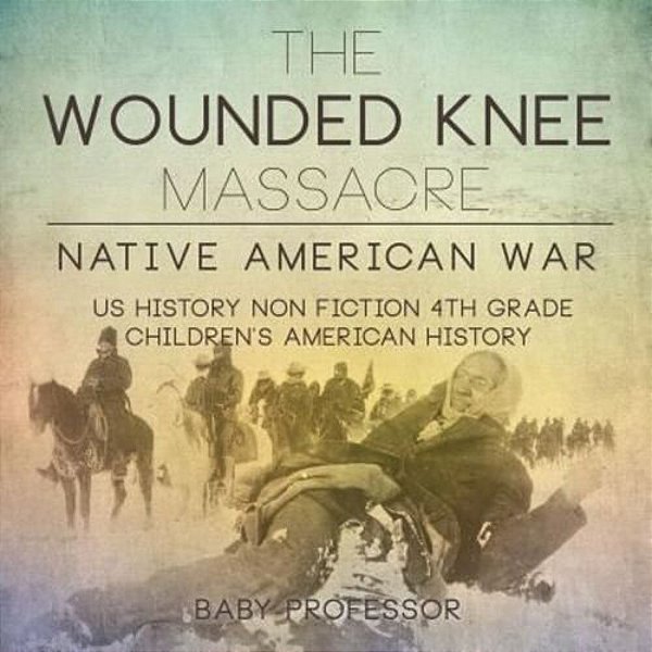 The Wounded Knee Massacre: Native American War - US History Non Fiction 4Th Grade Children's American History-..
