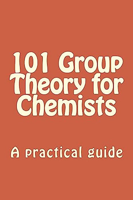 101 Group Theory For Chemists: A Practical Guide To Apply Symmetry To Chemical Problems-..