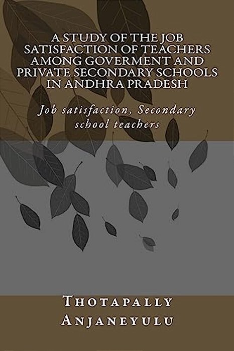 A Study Of The Job Satisfaction Of Teachers Among Government And Private Secondary Schools In Andhra Pradesh: Job Satisfaction, Secondary School Teach-..