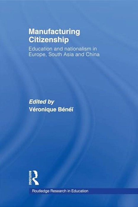 Manufacturing Citizenship: Education And Nationalism In Europe, South Asia And China-..