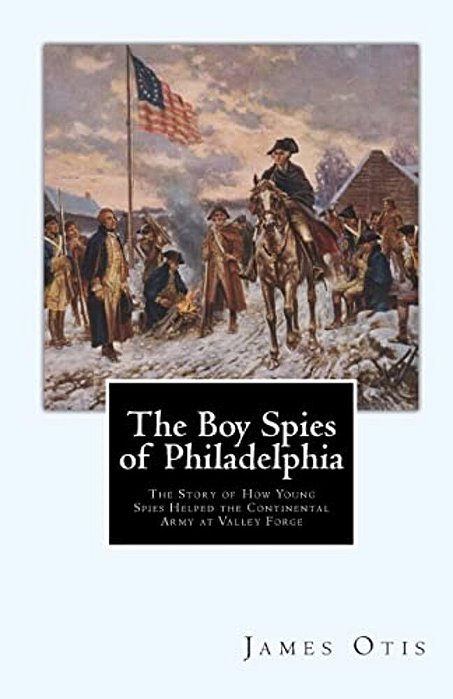 The Boy Spies Of Philadelphia: The Story Of How Young Spies Helped The Continental Army At Valley Forge-..