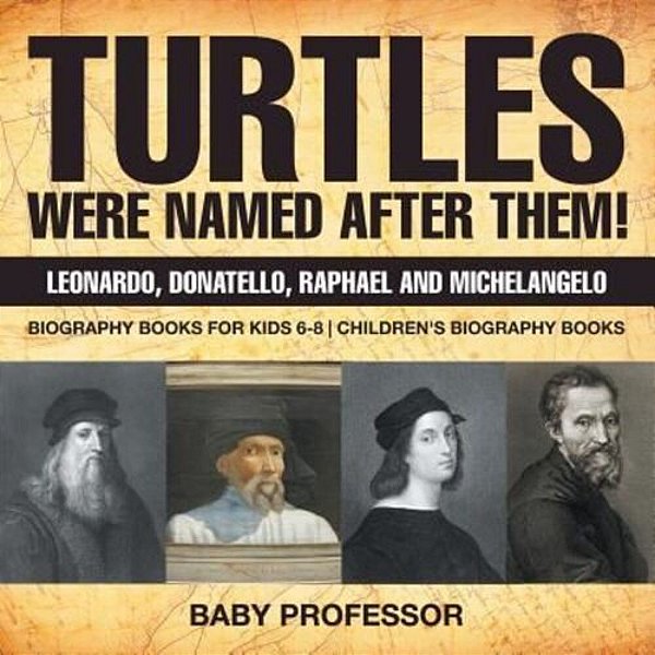 Turtles Were Named After Them! Leonardo, Donatello, Raphael And Michelangelo - Biography Books For Kids 6-8 Children's Biography Books-..
