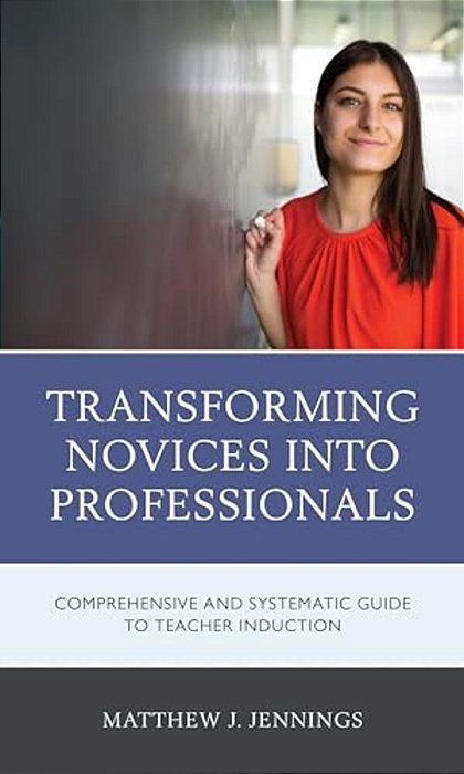 Transforming Novices Into Professionals: A Comprehensive And Systematic Guide To Teacher Induction-..