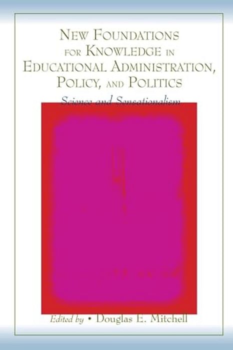 New Foundations For Knowledge In Educational Administration, Policy, And Politics: Science And Sensationalism-..
