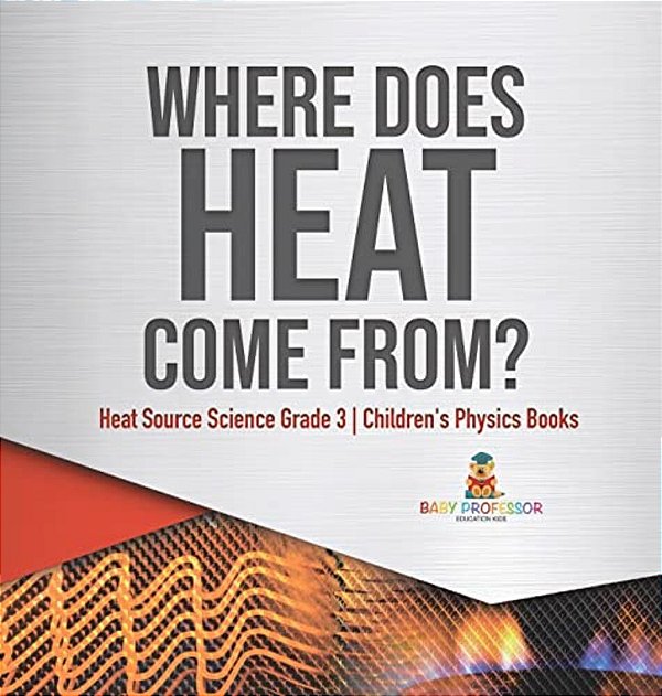 Where Does Heat Come From? Heat Source Science Grade 3 Children's Physics Books-..