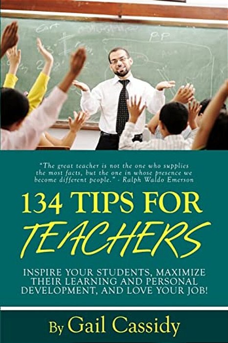 134 Tips For Teachers: Inspire Your Students, Maximize Their Learning And Personal Development, And Love Your Job!-..