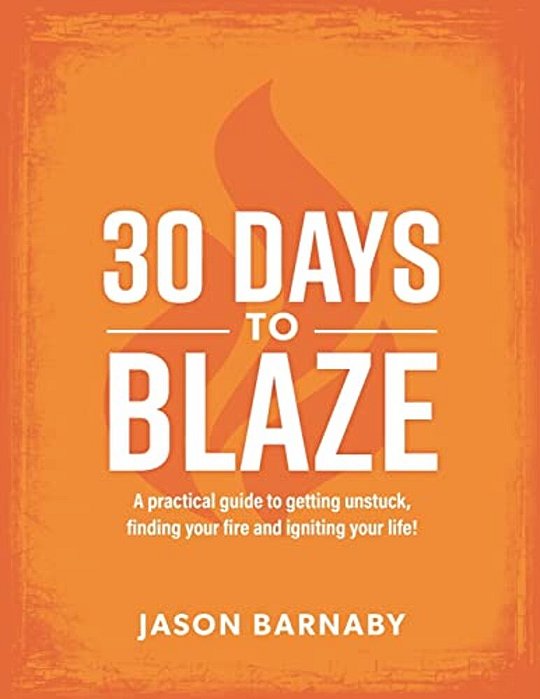 30 Days To Blaze: A Practical Guide To Getting Unstuck, Finding Your Fire And Igniting Your Life!-..