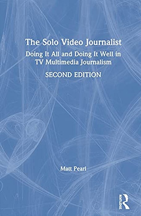The Solo Video Journalist: Doing It All And Doing It Well In Tv Multimedia Journalism-..