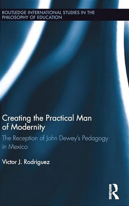 Creating The Practical Man Of Modernity: The Reception Of John Dewey's Pedagogy In Mexico-..