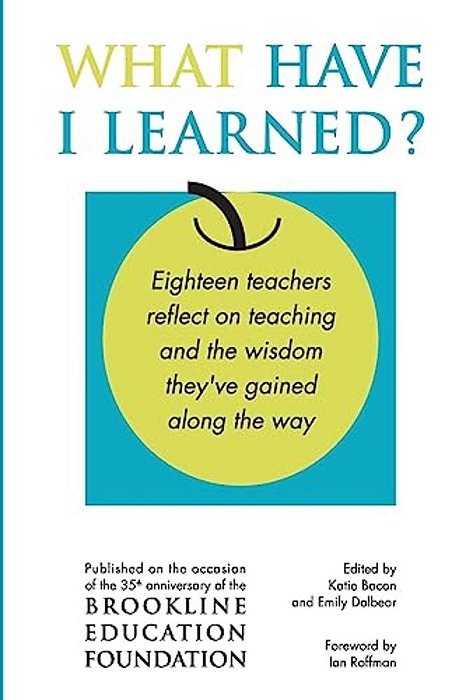 What Have I Learned?: Eighteen Teachers Reflect On Teaching And The Wisdom They'Ve Gained Along The Way-..