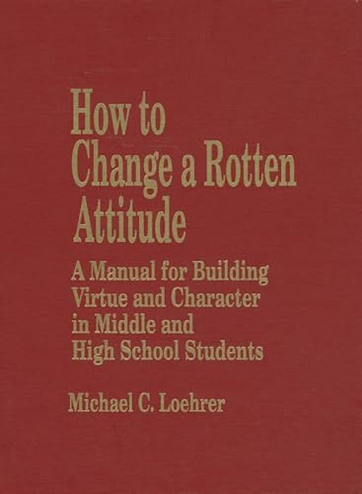 How To Change A Rotten Attitude: A Manual For Building Virtue And Character In Middle And High School Students-..