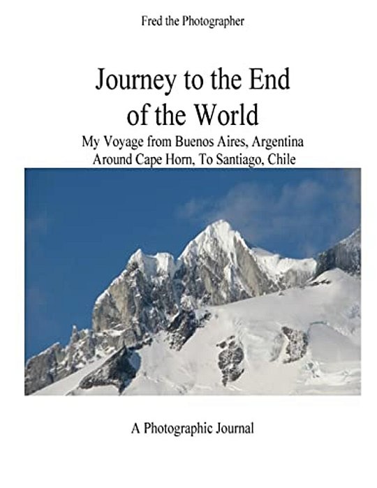 Journey To The End Of The World: My Voyage From Buenos Aires, Argentina Around Cape Horn To Santiago, Chile-..