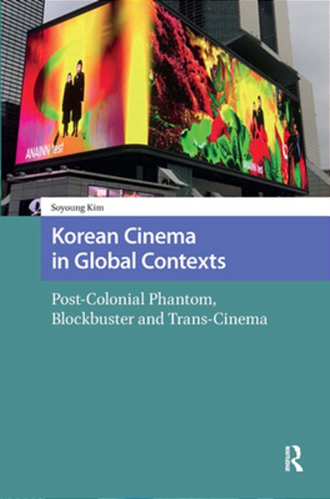 Korean Cinema In Global Contexts: Post-Colonial Phantom, Blockbuster And Trans-Cinema-..
