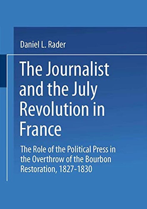The Journalists And The July Revolution In France: The Role Of The Political Press In The Overthrow Of The Bourbon Restoration, 1827-1830-..