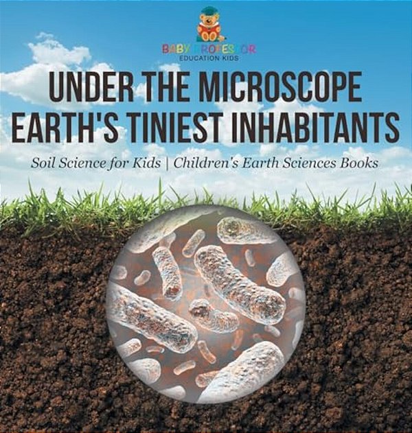 Under The Microscope: Earth's Tiniest Inhabitants - Soil Science For Kids Children's Earth Sciences Books-..