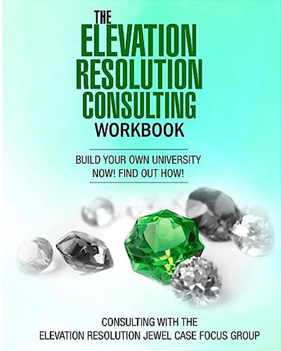 The Elevation Resolution Consultant Workbook: Build Your University Now! Find Out How!-..