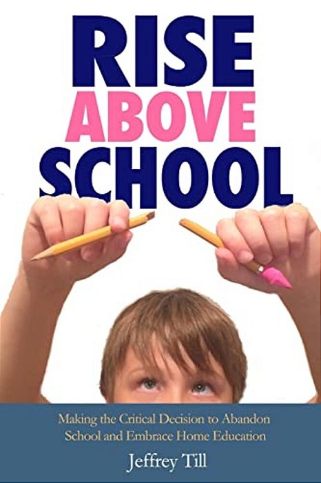 Rise Above School: Making The Critical Decision To Abandon School And Embrace Home Education-..