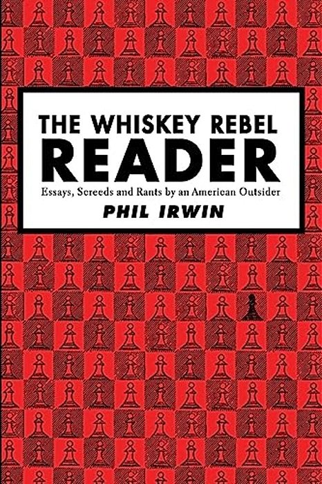 The Whiskey Rebel Reader: Essays, Screeds And Rants By An American Outsider. -..
