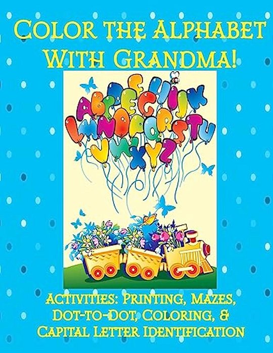 Color The Alphabet With Grandma!: Activities: Printing, Mazes, Dot-To-dot, Coloring, & Capital Letter Identification-..