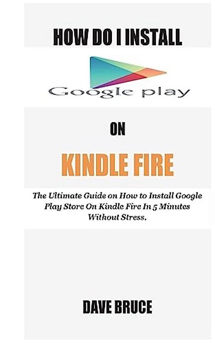 How Do I Install Google Play On Kindle Fire: The Ultimate Guide On How To Install Google Play Store On Kindle Fire In 5 Minutes Without Stress. -..